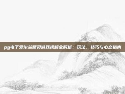 pg电子爱尔兰精灵游戏视频全解析：玩法、技巧与心态指南