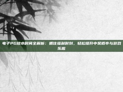 电子PG放水时间全解析：抓住福利时刻，轻松提升中奖概率与游戏乐趣