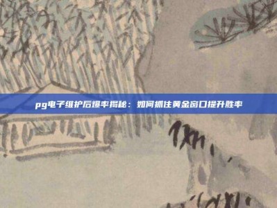 pg电子维护后爆率揭秘：如何抓住黄金窗口提升胜率