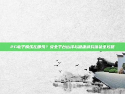 PG电子娱乐在哪玩？安全平台选择与健康游戏体验全攻略