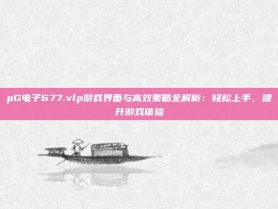 pG电子677.vlp游戏界面与高效策略全解析：轻松上手，提升游戏体验