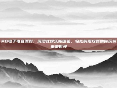 PG电子电音派对：沉浸式娱乐新体验，轻松购票攻略助你玩转未来世界