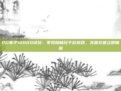PG电子10000试玩：零风险畅玩千款游戏，无需充值立即体验