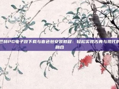 巴赫PG电子鼓下载与音色包安装教程：轻松实现古典与现代的融合