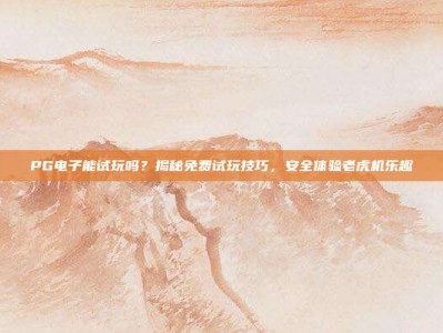 PG电子能试玩吗？揭秘免费试玩技巧，安全体验老虎机乐趣