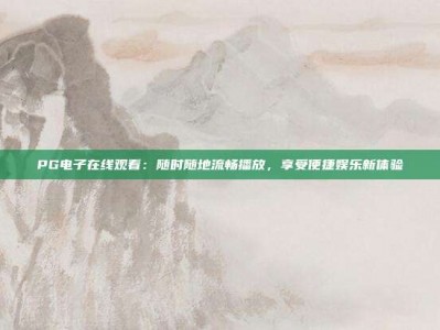 PG电子在线观看：随时随地流畅播放，享受便捷娱乐新体验