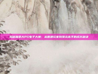 揭秘加拿大PG电子大神：从普通玩家到顶尖高手的成长秘诀