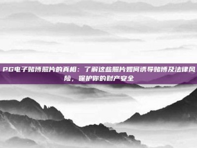PG电子赌博照片的真相：了解这些照片如何诱导赌博及法律风险，保护你的财产安全