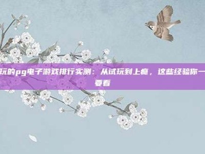 好玩的pg电子游戏排行实测：从试玩到上瘾，这些经验你一定要看