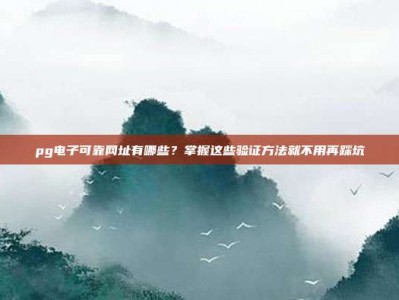 pg电子可靠网址有哪些？掌握这些验证方法就不用再踩坑