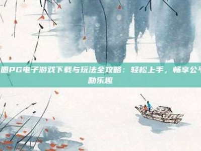 28圈PG电子游戏下载与玩法全攻略：轻松上手，畅享公平奖励乐趣
