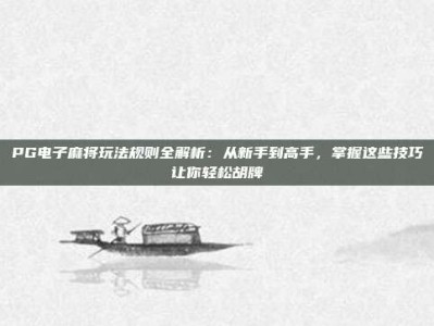 PG电子麻将玩法规则全解析：从新手到高手，掌握这些技巧让你轻松胡牌