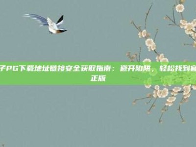 电子PG下载地址链接安全获取指南：避开陷阱，轻松找到官方正版