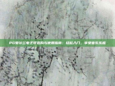 PG爱尔兰电子琴选购与使用指南：轻松入门，享受音乐乐趣