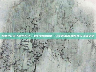 揭秘PG电子刷水方法：避开风险陷阱，守护你的游戏账号与资金安全