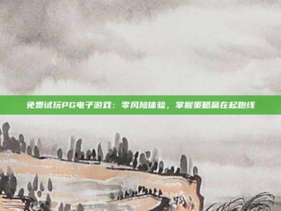 免费试玩PG电子游戏：零风险体验，掌握策略赢在起跑线