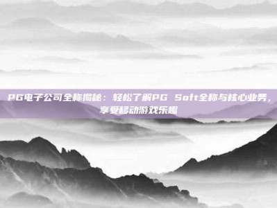 PG电子公司全称揭秘：轻松了解PG Soft全称与核心业务，享受移动游戏乐趣