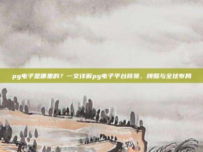 pg电子是哪里的？一文详解pg电子平台背景、牌照与全球布局