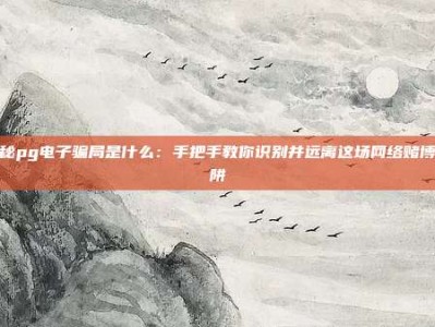 揭秘pg电子骗局是什么：手把手教你识别并远离这场网络赌博陷阱