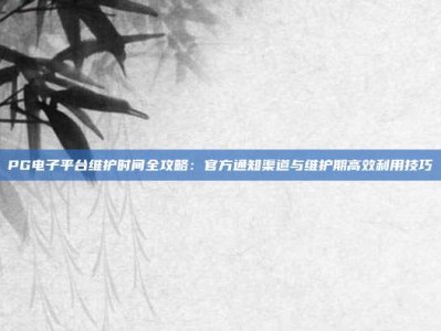 PG电子平台维护时间全攻略：官方通知渠道与维护期高效利用技巧