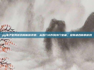 pg电子官网游戏库新游评测：从热门大作到冷门宝藏，总有适合你的游戏