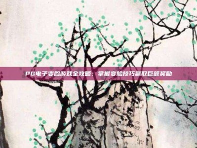 PG电子变脸游戏全攻略：掌握变脸技巧赢取巨额奖励