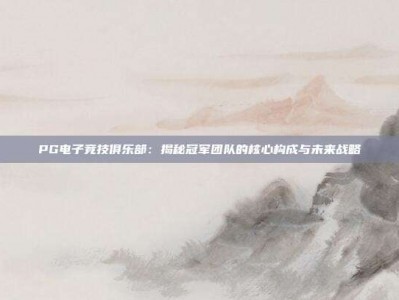 PG电子竞技俱乐部：揭秘冠军团队的核心构成与未来战略
