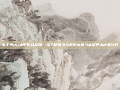 高手玩PG电子游戏秘籍：深入理解游戏机制与挑选高返还率游戏技巧