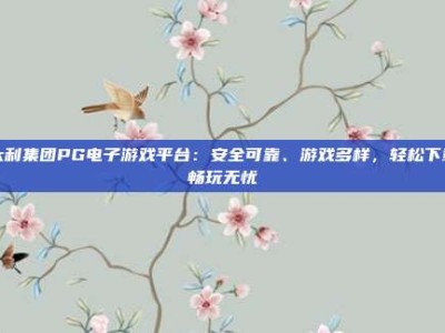 大利集团PG电子游戏平台：安全可靠、游戏多样，轻松下载畅玩无忧