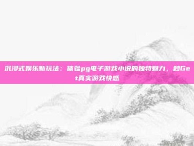 沉浸式娱乐新玩法：体验pg电子游戏小说的独特魅力，秒Get真实游戏快感