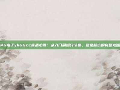 PG电子yh66cc实战心得：从入门到爆分节奏，避免踩坑的完整攻略