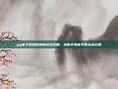 pg电子游戏财神到试玩攻略：从新手到高手的实战心得