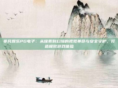 非凡娱乐PG电子：从像素到幻境的视觉革命与安全守护，打造极致游戏体验