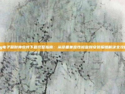pg电子赢财神软件下载完整指南：从设备兼容性检查到安装报错解决全攻略