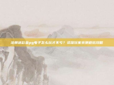注册送彩金pg电子怎么玩才不亏？资深玩家亲测避坑攻略
