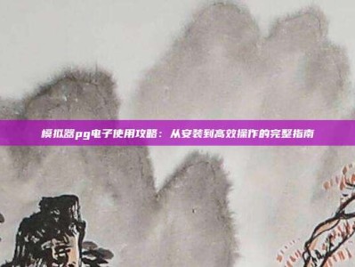 模拟器pg电子使用攻略：从安装到高效操作的完整指南
