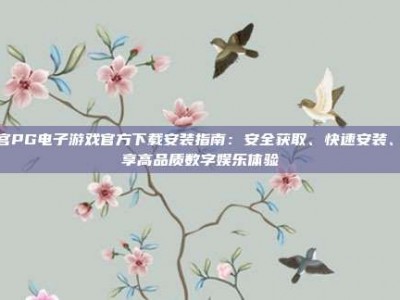 南宫PG电子游戏官方下载安装指南：安全获取、快速安装、畅享高品质数字娱乐体验