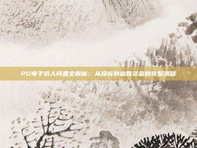 PG电子坑人问题全解析：从投诉到追回资金的完整流程