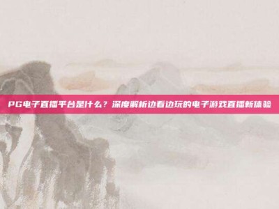 PG电子直播平台是什么？深度解析边看边玩的电子游戏直播新体验