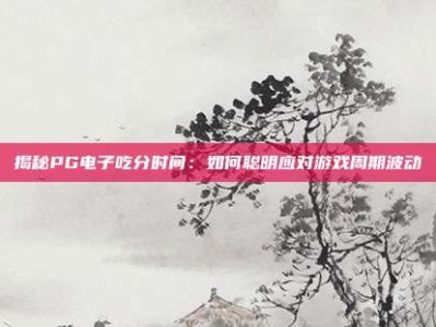 揭秘PG电子吃分时间：如何聪明应对游戏周期波动