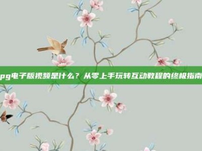pg电子版视频是什么？从零上手玩转互动教程的终极指南