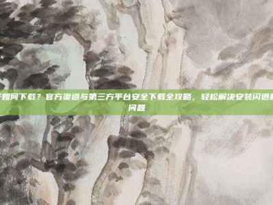 PG电子如何下载？官方渠道与第三方平台安全下载全攻略，轻松解决安装闪退和兼容性问题