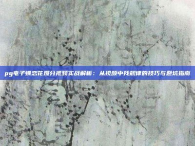 pg电子蝶恋花爆分视频实战解析：从视频中找规律的技巧与避坑指南