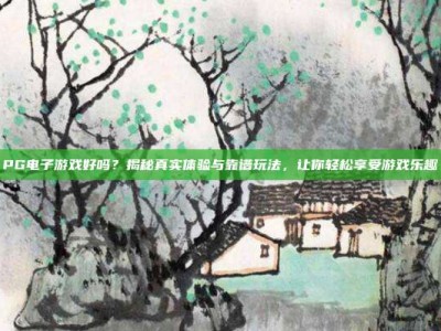 PG电子游戏好吗？揭秘真实体验与靠谱玩法，让你轻松享受游戏乐趣