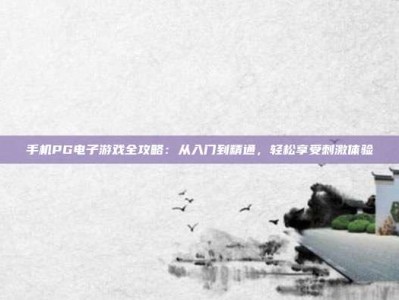 手机PG电子游戏全攻略：从入门到精通，轻松享受刺激体验