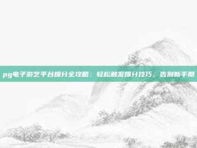 pg电子游艺平台爆分全攻略：轻松触发爆分技巧，告别新手期