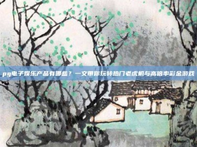 pg电子娱乐产品有哪些？一文带你玩转热门老虎机与高倍率彩金游戏