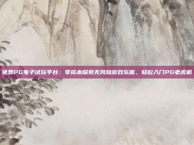 免费PG电子试玩平台：零成本探索无风险游戏乐趣，轻松入门PG老虎机