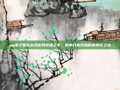pg电子娱乐游戏官网快速上手：简单几步开始你的娱乐之旅