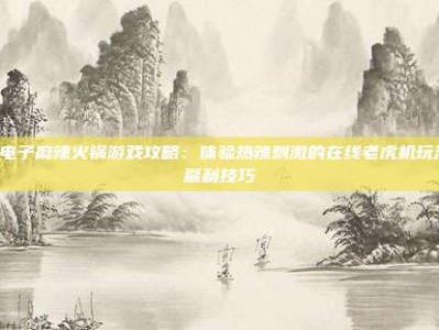 PG电子麻辣火锅游戏攻略：体验热辣刺激的在线老虎机玩法与赢利技巧